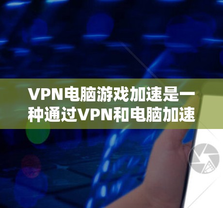 VPN电脑游戏加速是一种通过VPN和电脑加速技术实现游戏流畅运行的手段。以下是对该概念的分步解释