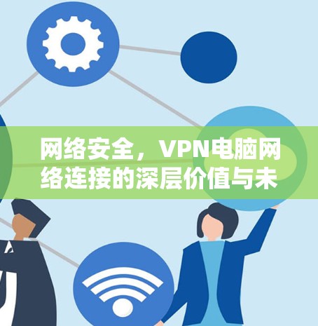 网络安全,VPN电脑网络连接的深层价值与未来展望 网络安全,VPN电脑网络连接的深层价值与未来展望