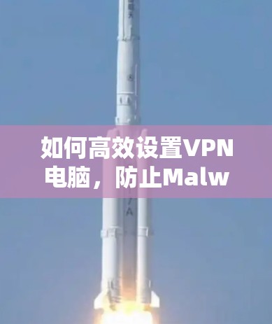 如何高效设置VPN电脑，防止Malware与恶意软件