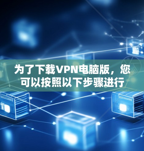 为了下载VPN电脑版，您可以按照以下步骤进行