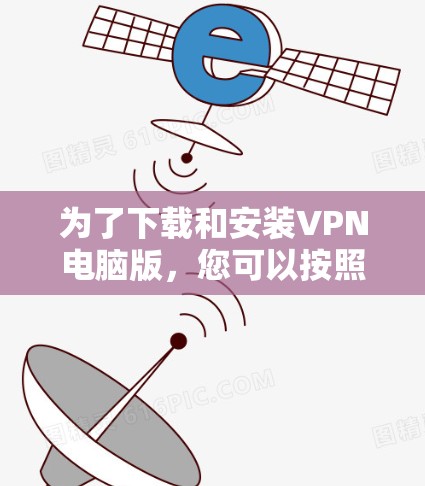 为了下载和安装VPN电脑版，您可以按照以下步骤进行操作
