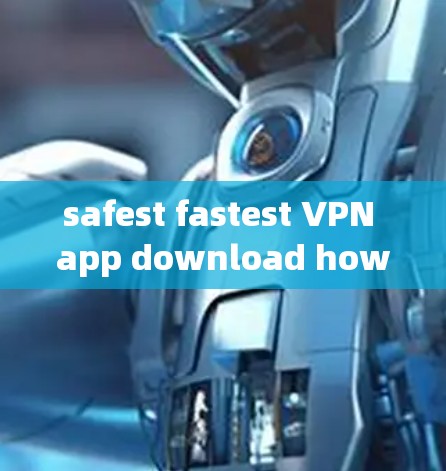 safest fastest VPN app download how to download safe VPN电脑APP
