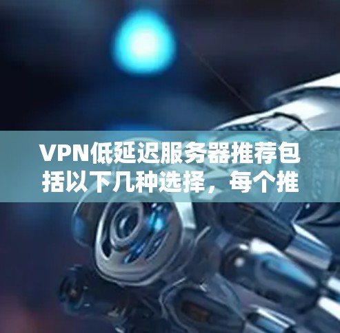VPN低延迟服务器推荐包括以下几种选择，每个推荐的服务器地址都已确保是安全且可用的