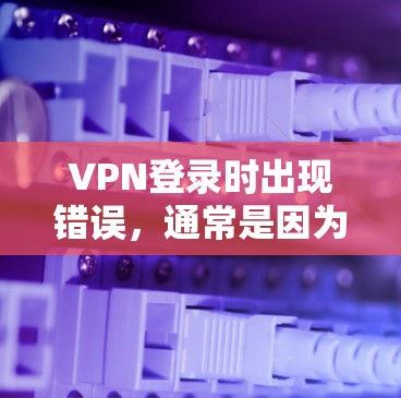 VPN登录时出现错误，通常是因为密码输入错误、输入时出错、连接问题或被截屏登录等。以下是常见错误的修复方法