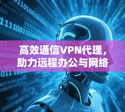高效通信VPN代理，助力远程办公与网络优化