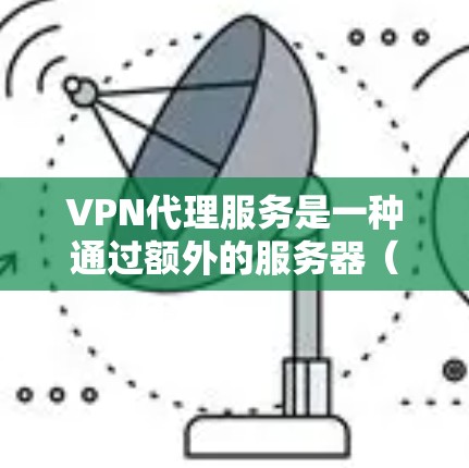 VPN代理服务是一种通过额外的服务器（代理服务器）来连接到更稳定或强大的VPN服务器的一种方式，旨在提高VPN的性能和安全性。以下是对 VPN代理服务的详细分析和总结