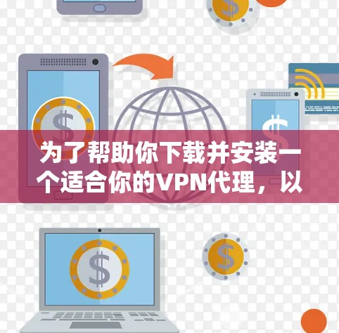 为了帮助你下载并安装一个适合你的VPN代理，以下是一个分步指南
