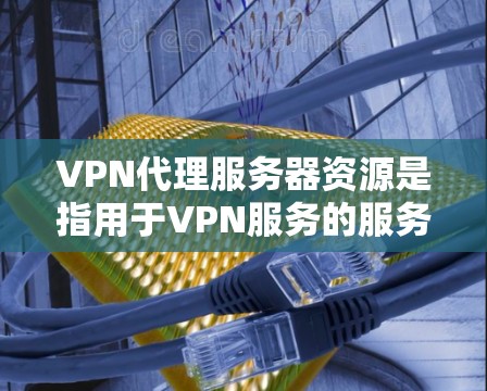 VPN代理服务器资源是指用于VPN服务的服务器资源，包括硬件、软件、网络连接和管理工具等。以下是一些关于VPN代理服务器资源的重要信息和资源