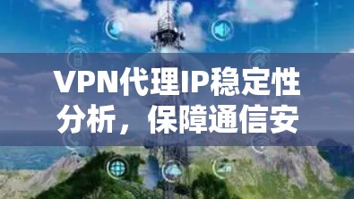 VPN代理IP稳定性分析，保障通信安全与效率