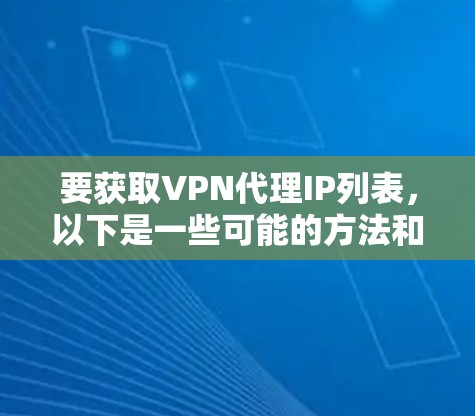 要获取VPN代理IP列表,以下是一些可能的方法和资源 要获取VPN代理IP列表,以下是一些可能的方法和资源