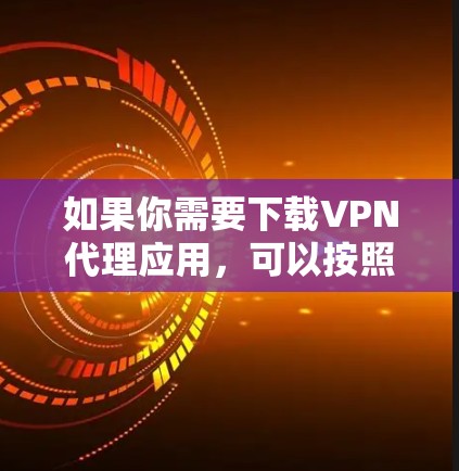 如果你需要下载VPN代理应用，可以按照以下步骤操作