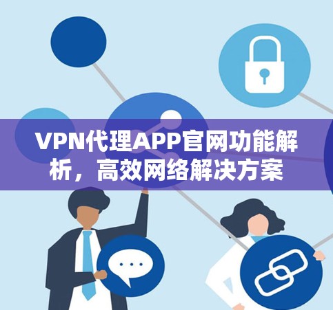 VPN代理APP官网功能解析,高效网络解决方案 VPN代理APP官网功能解析,高效网络解决方案