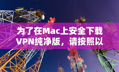 为了在Mac上安全下载VPN纯净版，请按照以下步骤操作