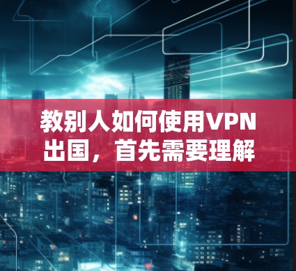 教别人如何使用VPN出国，首先需要理解VPN的基本概念和常见类型。以下是一个详细的步骤指南