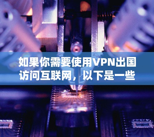 如果你需要使用VPN出国访问互联网，以下是一些常用的VPN软件推荐，这些软件能够帮助你绕过地理限制，保护隐私，并确保网络安全