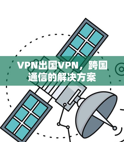 VPN出国VPN，跨国通信的解决方案