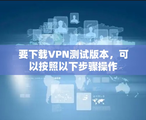 要下载VPN测试版本，可以按照以下步骤操作