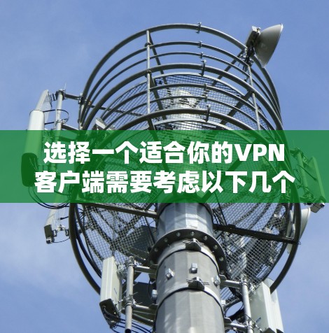 选择一个适合你的VPN客户端需要考虑以下几个关键因素