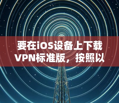 要在iOS设备上下载VPN标准版，按照以下步骤操作