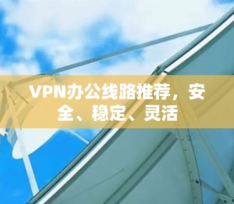 VPN办公线路推荐，安全、稳定、灵活
