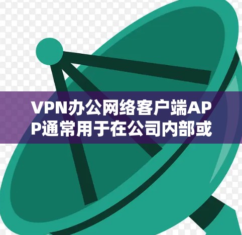 VPN办公网络客户端APP通常用于在公司内部或外部网络环境中安全地访问资源。以下是一些常用的VPN客户端推荐和使用指南