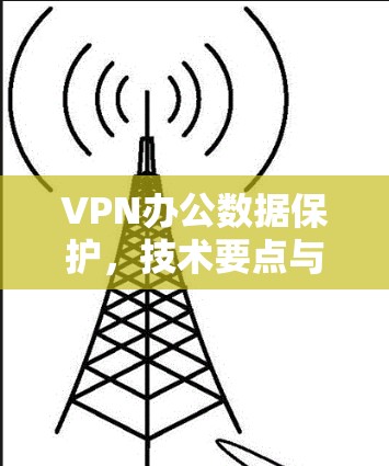 VPN办公数据保护，技术要点与应用场景分析