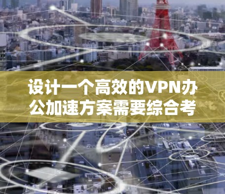设计一个高效的VPN办公加速方案需要综合考虑用户体验、网络性能、安全性、管理监控和成本控制等多个方面。以下是一个结构化的方案