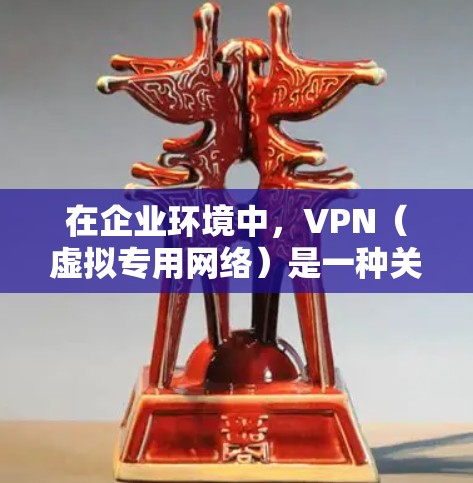 在企业环境中，VPN（虚拟专用网络）是一种关键的网络安全工具，允许员工从外部安全地访问公司内部网络。以下是关于VPN办公访问的详细总结