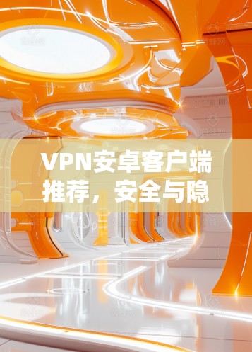 VPN安卓客户端推荐，安全与隐私的保障