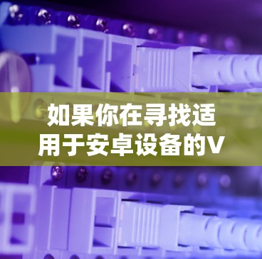 如果你在寻找适用于安卓设备的VPN服务，并且希望通过VPN来加速下载速度，这里是一些推荐的安卓VPN工具