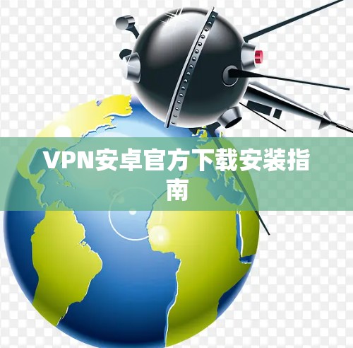 VPN安卓官方下载安装指南 VPN安卓官方下载安装指南