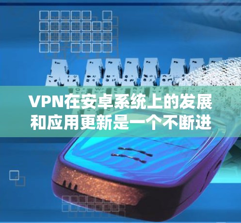 VPN在安卓系统上的发展和应用更新是一个不断进步的过程，旨在提供更强大的隐私保护、更高效的性能以及更便捷的用户体验。以下是关于安卓系统中VPN应用的最新更新情况