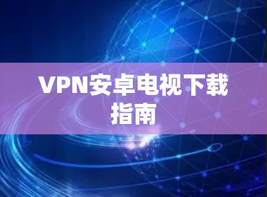 VPN安卓电视下载指南