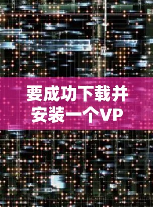 要成功下载并安装一个VPN的安卓应用,请按照以下步骤操作 要成功下载并安装一个VPN的安卓应用,请按照以下步骤操作