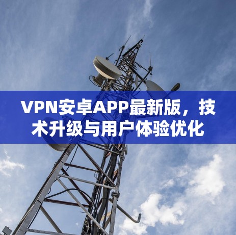 VPN安卓APP最新版，技术升级与用户体验优化