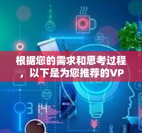 根据您的需求和思考过程,以下是为您推荐的VPN安卓客户端,结合您的使用场景和需求进行了优化 根据您的需求和思考过程,以下是为您推荐的VPN安卓客户端,结合您的使用场景和需求进行了优化