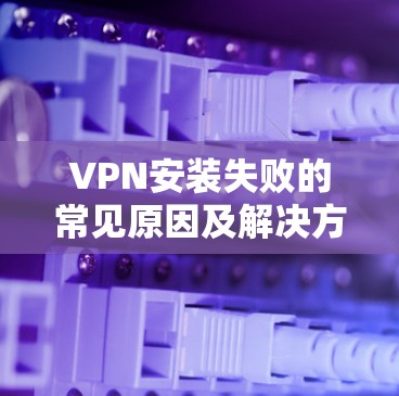 VPN安装失败的常见原因及解决方法