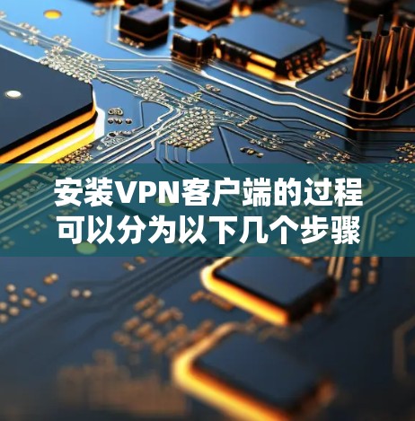 安装VPN客户端的过程可以分为以下几个步骤