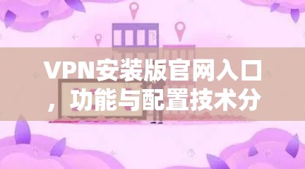 VPN安装版官网入口,功能与配置技术分析 VPN安装版官网入口,功能与配置技术分析