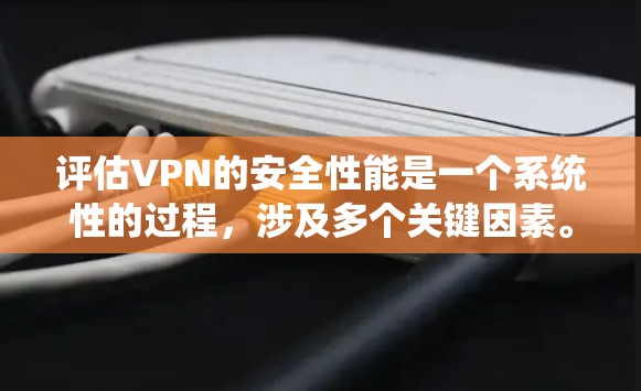 评估VPN的安全性能是一个系统性的过程，涉及多个关键因素。以下是一个有条理的评估框架，帮助您全面了解VPN的安全性