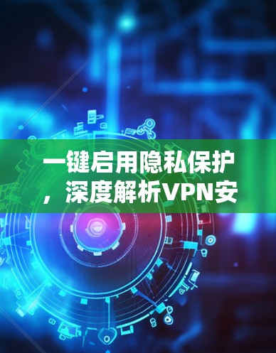 一键启用隐私保护,深度解析VPN安全体验APP 一键启用隐私保护,深度解析VPN安全体验APP