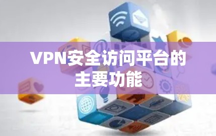 VPN安全访问平台的主要功能 VPN安全访问平台的主要功能