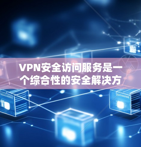 VPN安全访问服务是一个综合性的安全解决方案，旨在保护网络资源和数据，确保安全性、可靠性和合规性。以下是对VPN安全访问服务的详细分析和总结