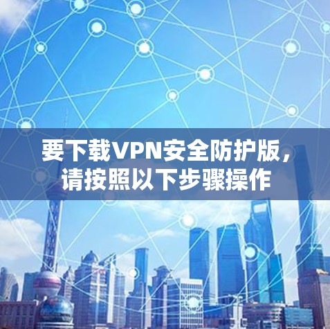 要下载VPN安全防护版，请按照以下步骤操作