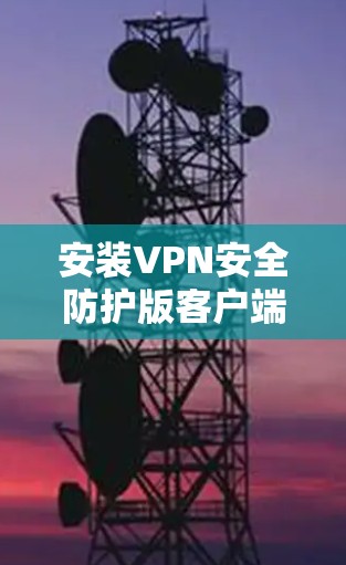 安装VPN安全防护版客户端需要仔细操作,以确保网络安全。以下是分步指南 安装VPN安全防护版客户端需要仔细操作,以确保网络安全。以下是分步指南