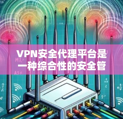 VPN安全代理平台是一种综合性的安全管理工具,旨在为企业和组织提供全面的VPN服务安全管理和监控功能。以下是对VPN安全代理平台的详细介绍 VPN安全代理平台是一种综合性的安全管理工具,旨在为企业和组织提供全面的VPN服务安全管理和监控功能。以下是对VPN安全代理平台的详细介绍