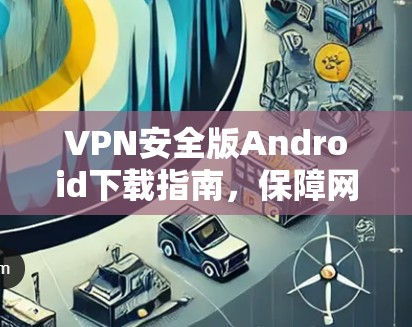 VPN安全版Android下载指南,保障网络隐私 VPN安全版Android下载指南,保障网络隐私