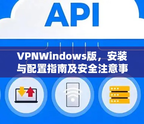 VPNWindows版,安装与配置指南及安全注意事项 VPNWindows版,安装与配置指南及安全注意事项