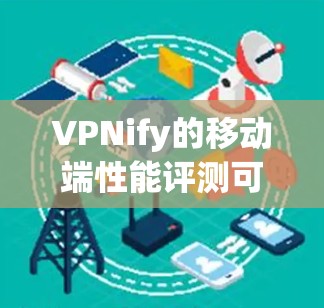VPNify的移动端性能评测可以从多个方面进行深入分析，以下是详细的步骤和结果