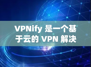VPNify 是一个基于云的 VPN 解决方案，用户可以部署自己的 VPN 服务器，提供安全可靠的网络连接。以下是使用 VPNify 进行科学上网和海外访问的一些关键步骤和注意事项